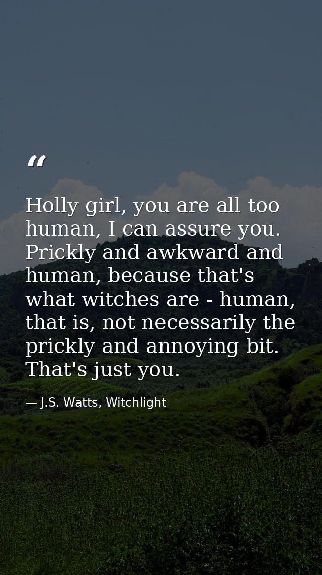 Holly girl, you are all too human, I can assure you. Prickly and awkward and human, because that's what witches are - hu — J.S. Watts, Witchlight
