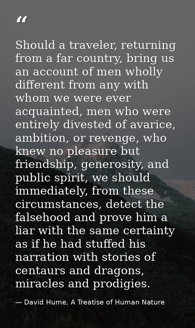 Should a traveler, returning from a far country, bring us an account of men wholly different from any with whom we were  — David Hume, A Treatise of Human Nature