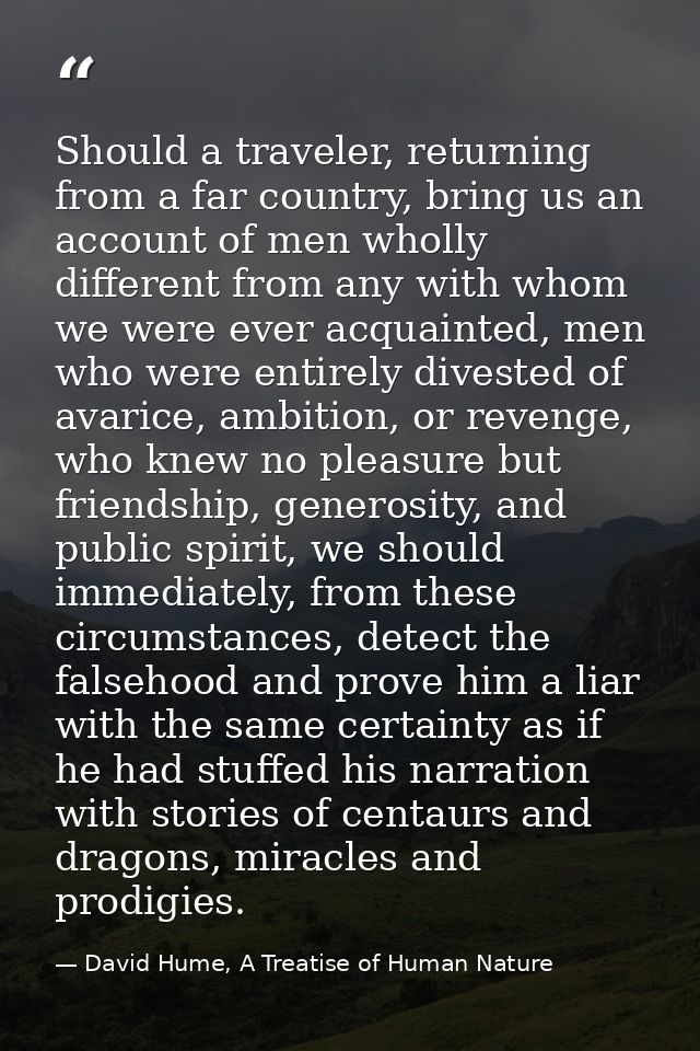 Should a traveler, returning from a far country, bring us an account of men wholly different from any with whom we were  — David Hume, A Treatise of Human Nature