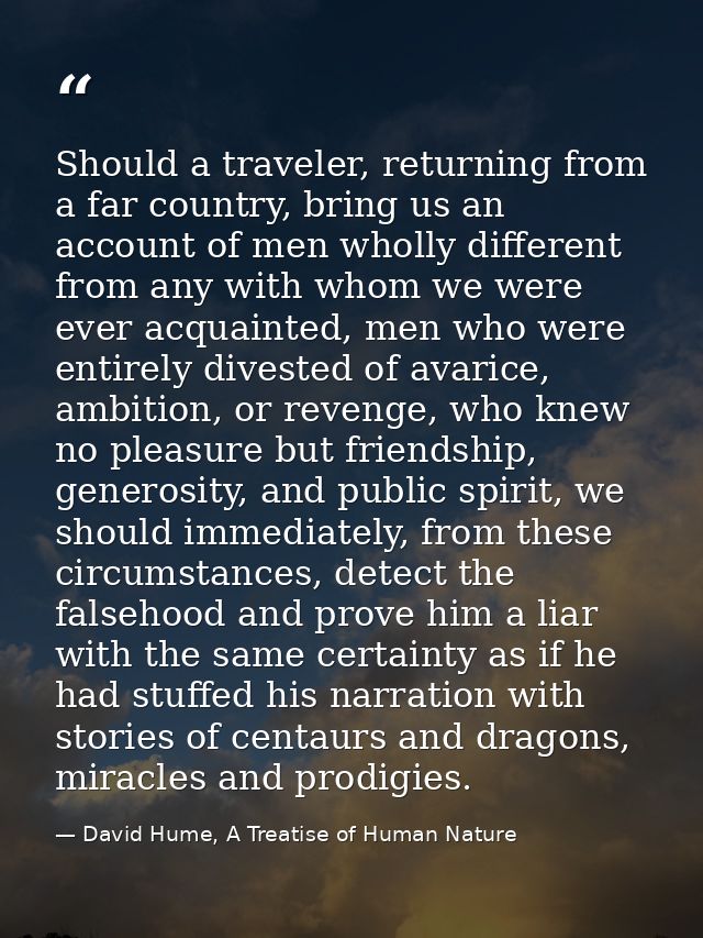 Should a traveler, returning from a far country, bring us an account of men wholly different from any with whom we were  — David Hume, A Treatise of Human Nature