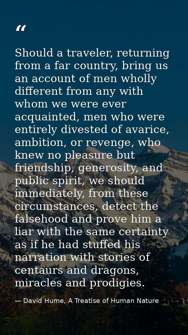 Should a traveler, returning from a far country, bring us an account of men wholly different from any with whom we were  — David Hume, A Treatise of Human Nature