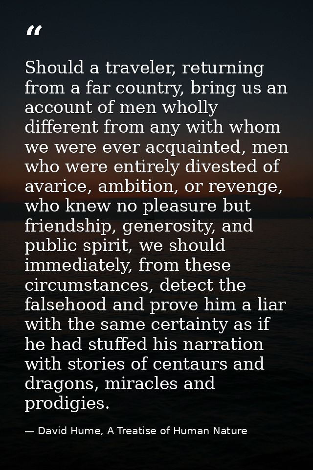 Should a traveler, returning from a far country, bring us an account of men wholly different from any with whom we were  — David Hume, A Treatise of Human Nature