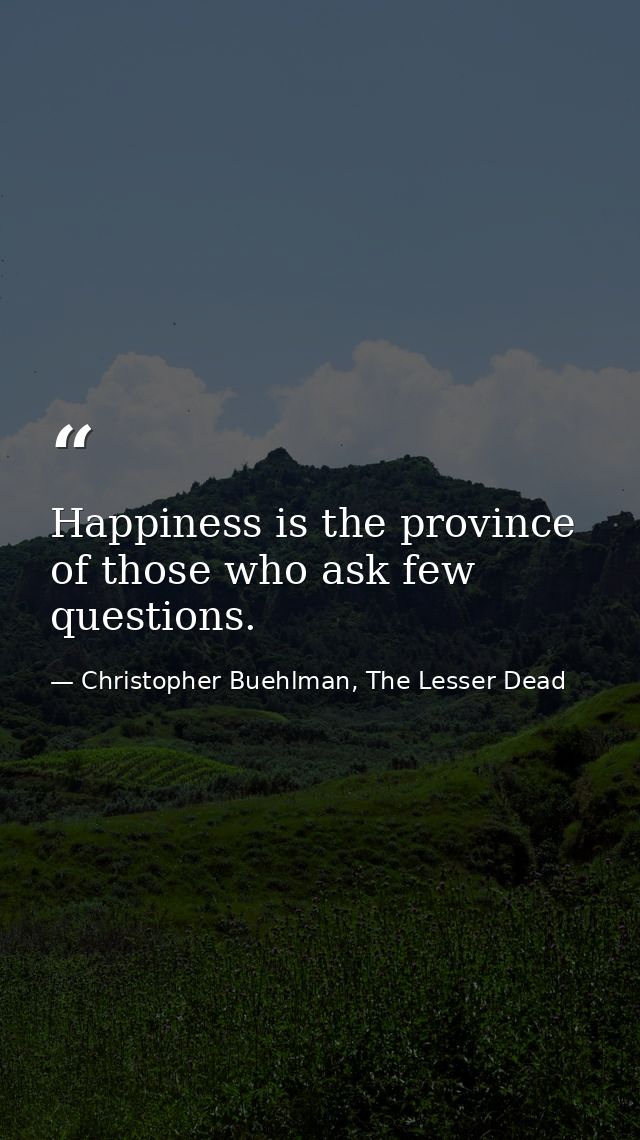 Happiness is the province of those who ask few questions. — Christopher Buehlman, The Lesser Dead