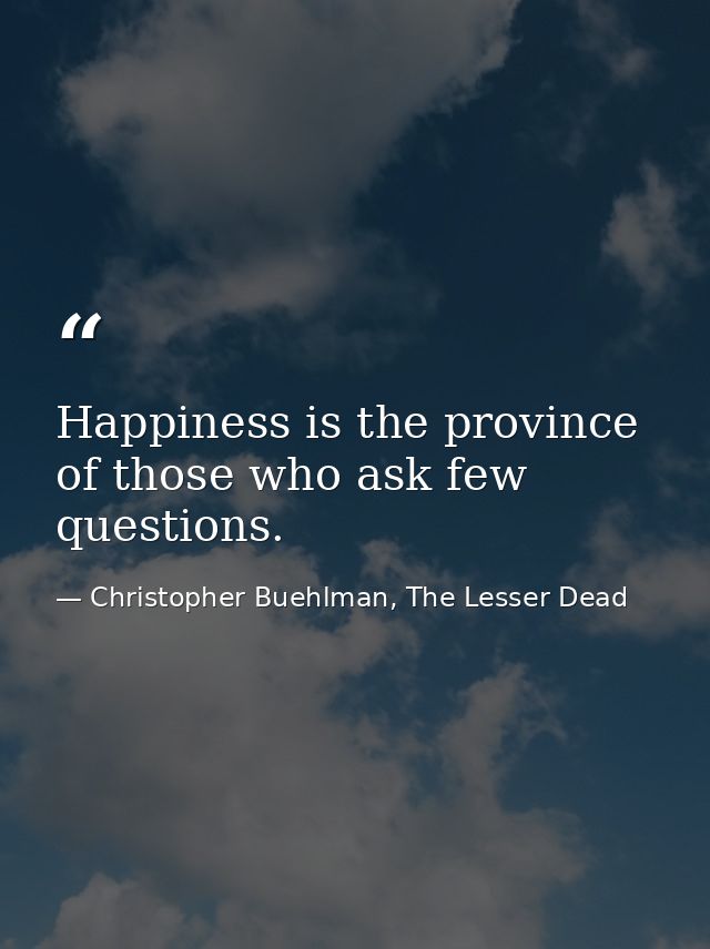 Happiness is the province of those who ask few questions. — Christopher Buehlman, The Lesser Dead