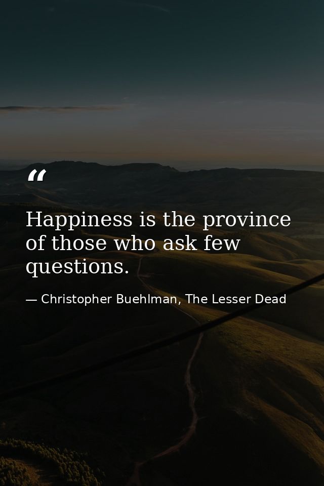 Happiness is the province of those who ask few questions. — Christopher Buehlman, The Lesser Dead