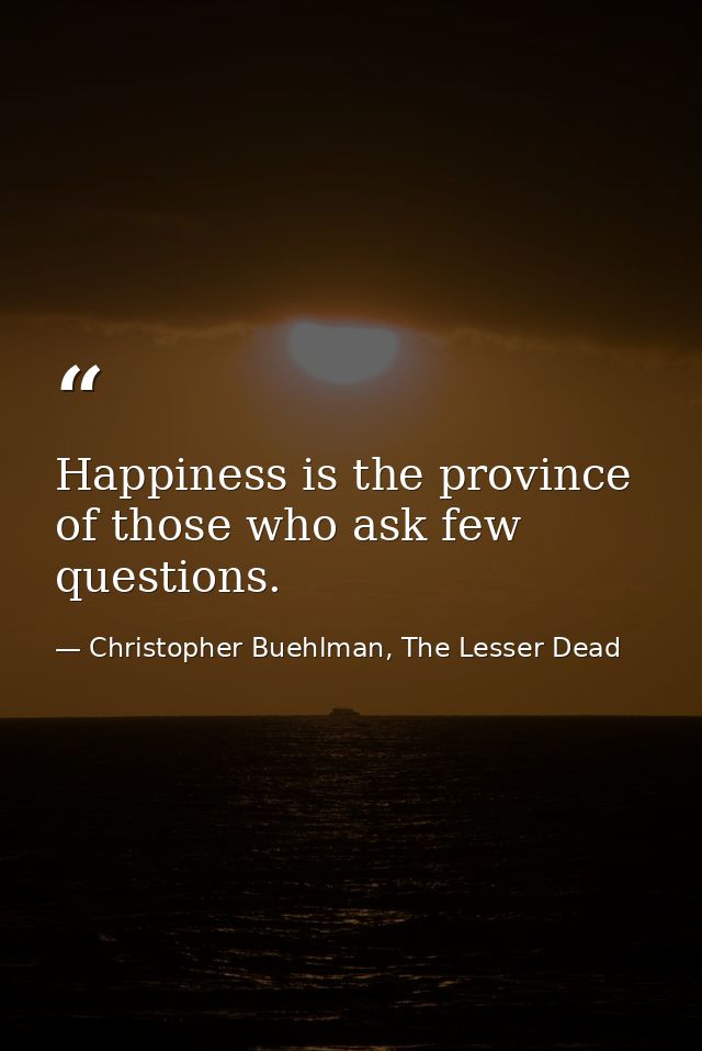 Happiness is the province of those who ask few questions. — Christopher Buehlman, The Lesser Dead