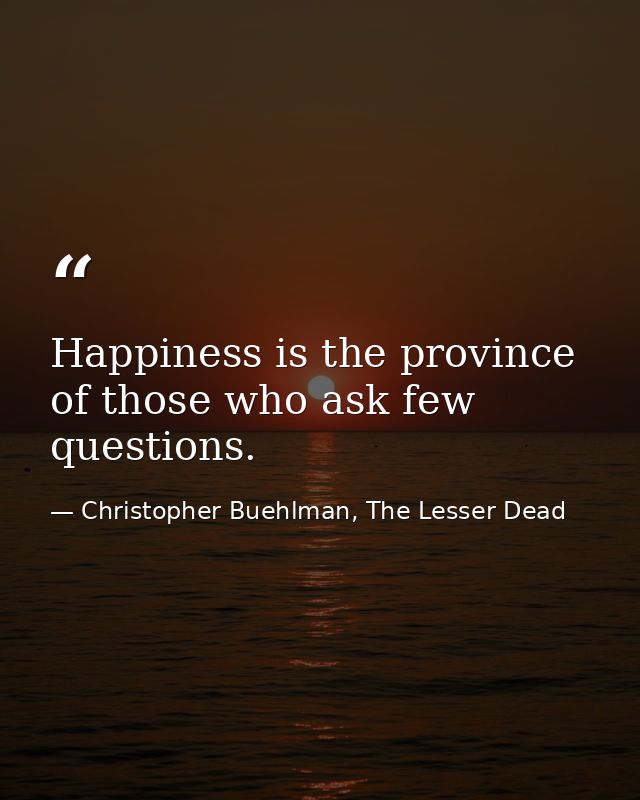 Happiness is the province of those who ask few questions. — Christopher Buehlman, The Lesser Dead