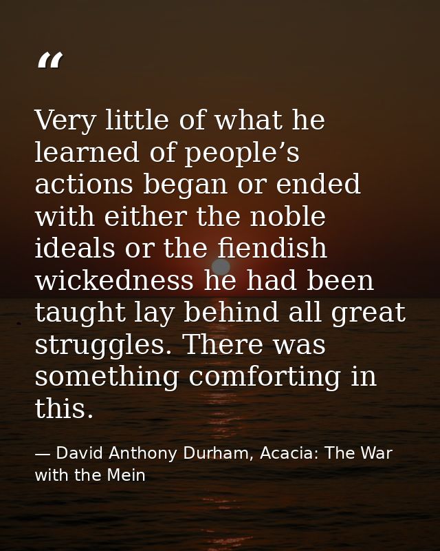 Very little of what he learned of people’s actions began or ended with either the noble ideals or the fiendish wickednes — David Anthony Durham, Acacia: The War with the Mein