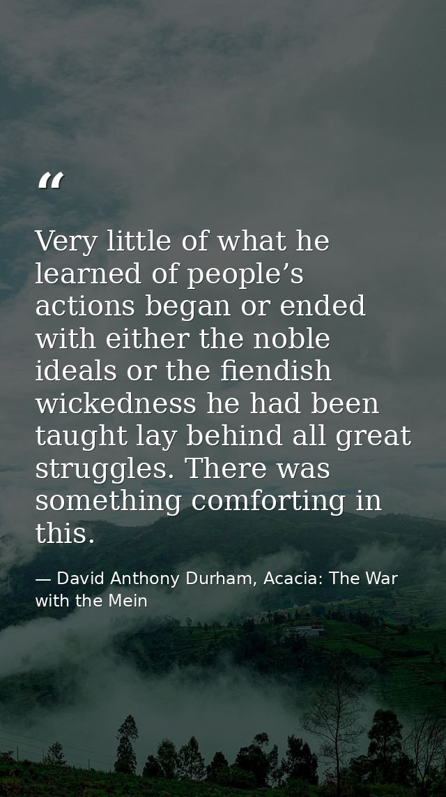 Very little of what he learned of people’s actions began or ended with either the noble ideals or the fiendish wickednes — David Anthony Durham, Acacia: The War with the Mein
