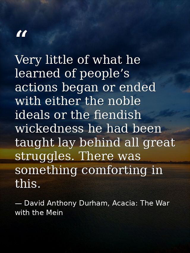 Very little of what he learned of people’s actions began or ended with either the noble ideals or the fiendish wickednes — David Anthony Durham, Acacia: The War with the Mein