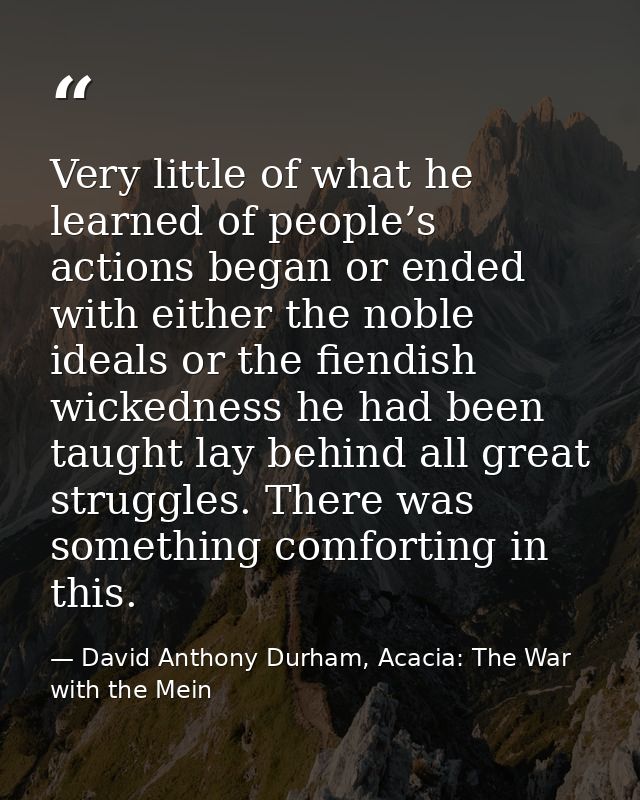Very little of what he learned of people’s actions began or ended with either the noble ideals or the fiendish wickednes — David Anthony Durham, Acacia: The War with the Mein