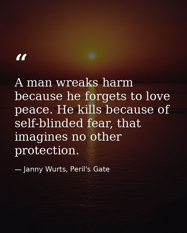 A man wreaks harm because he forgets to love peace. He kills because of self-blinded fear, that imagines no other protec — Janny Wurts, Peril's Gate