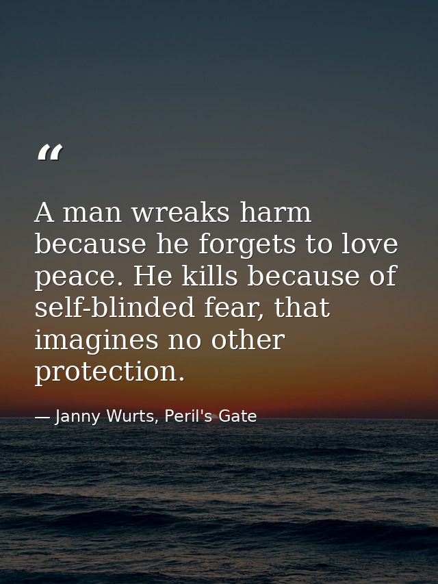 A man wreaks harm because he forgets to love peace. He kills because of self-blinded fear, that imagines no other protec — Janny Wurts, Peril's Gate