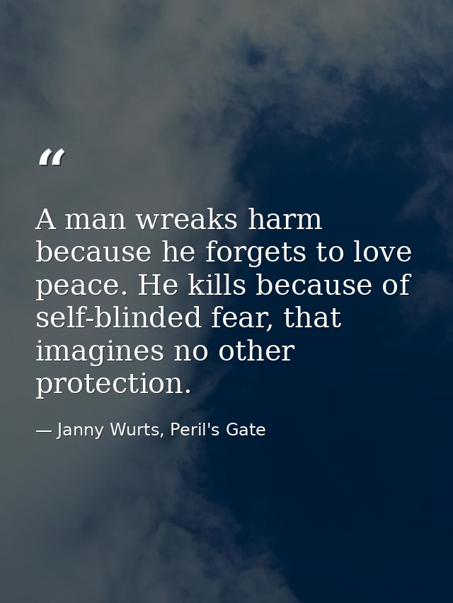 A man wreaks harm because he forgets to love peace. He kills because of self-blinded fear, that imagines no other protec — Janny Wurts, Peril's Gate