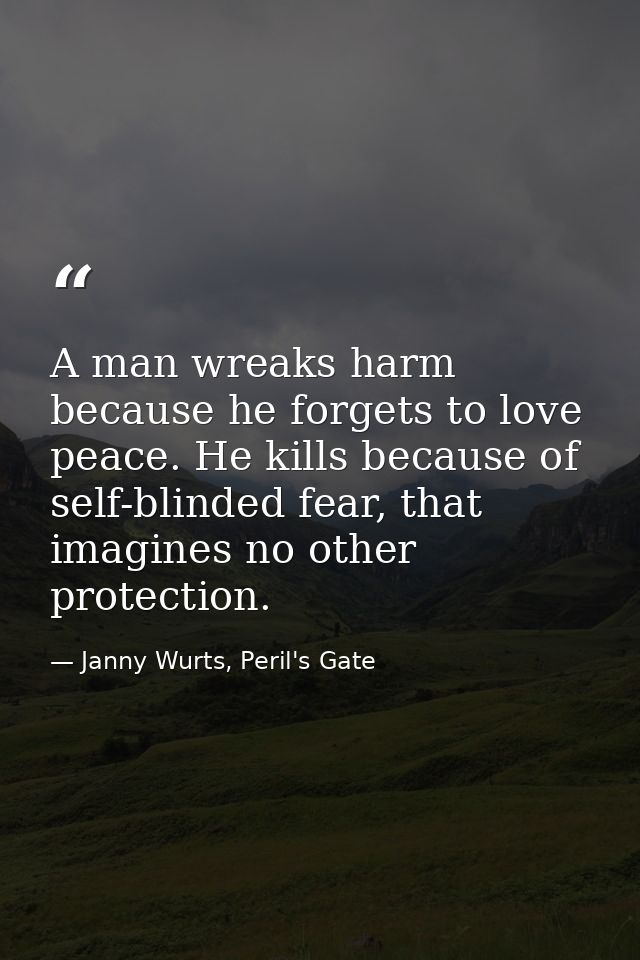 A man wreaks harm because he forgets to love peace. He kills because of self-blinded fear, that imagines no other protec — Janny Wurts, Peril's Gate