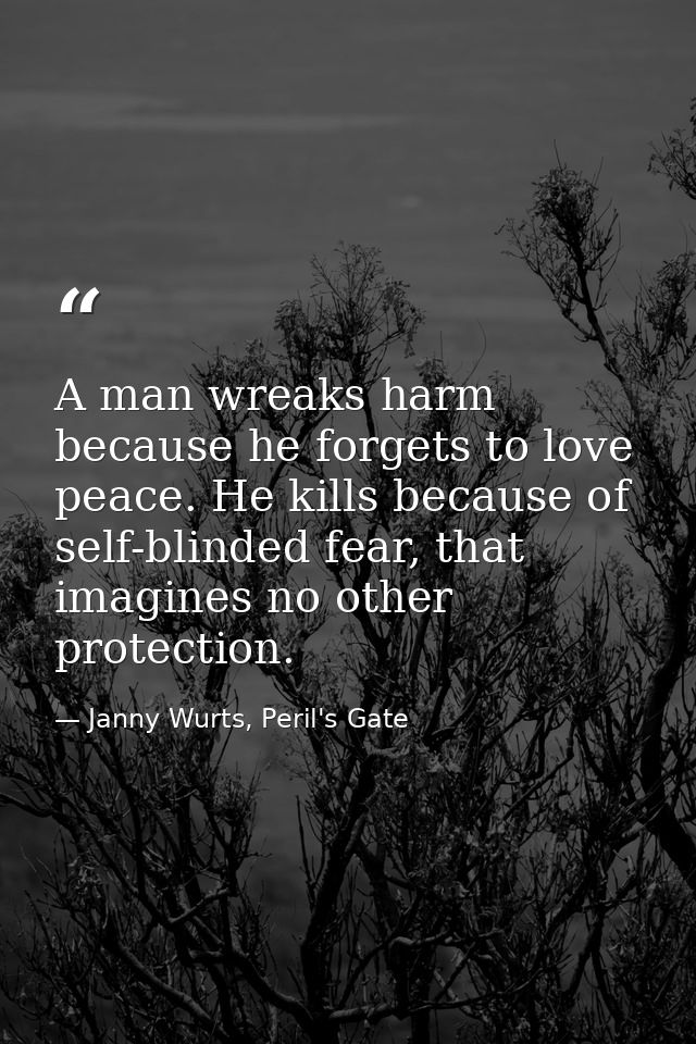 A man wreaks harm because he forgets to love peace. He kills because of self-blinded fear, that imagines no other protec — Janny Wurts, Peril's Gate