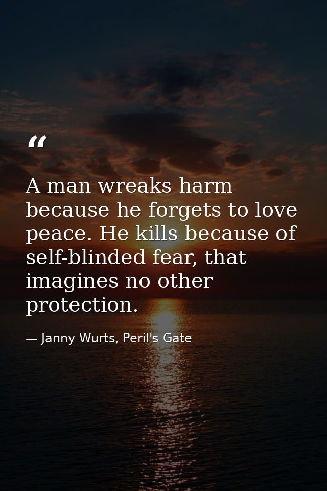 A man wreaks harm because he forgets to love peace. He kills because of self-blinded fear, that imagines no other protec — Janny Wurts, Peril's Gate