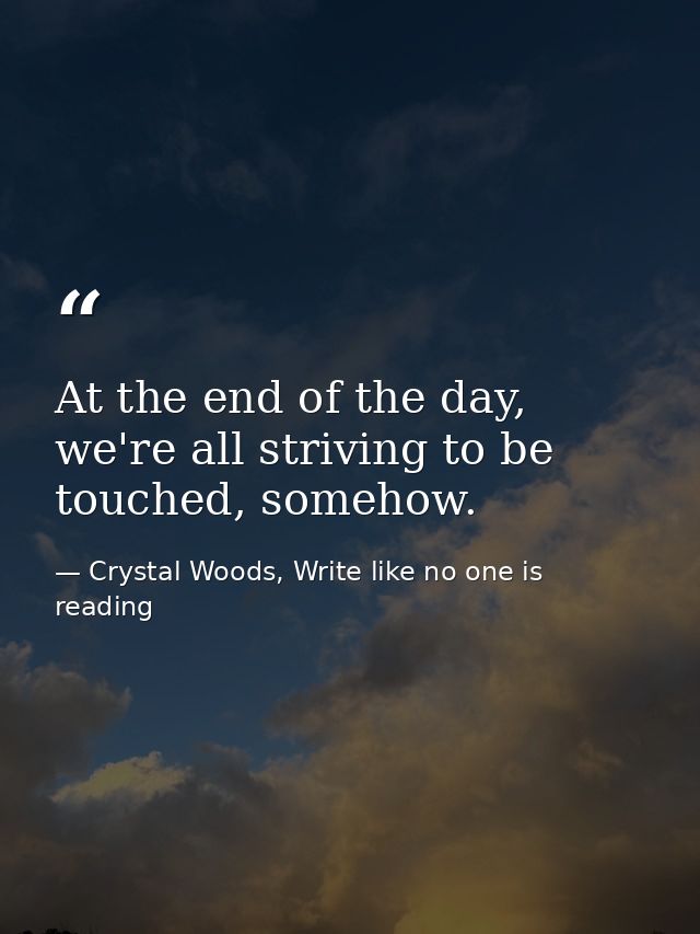 At the end of the day, we're all striving to be touched, somehow. — Crystal Woods, Write like no one is reading