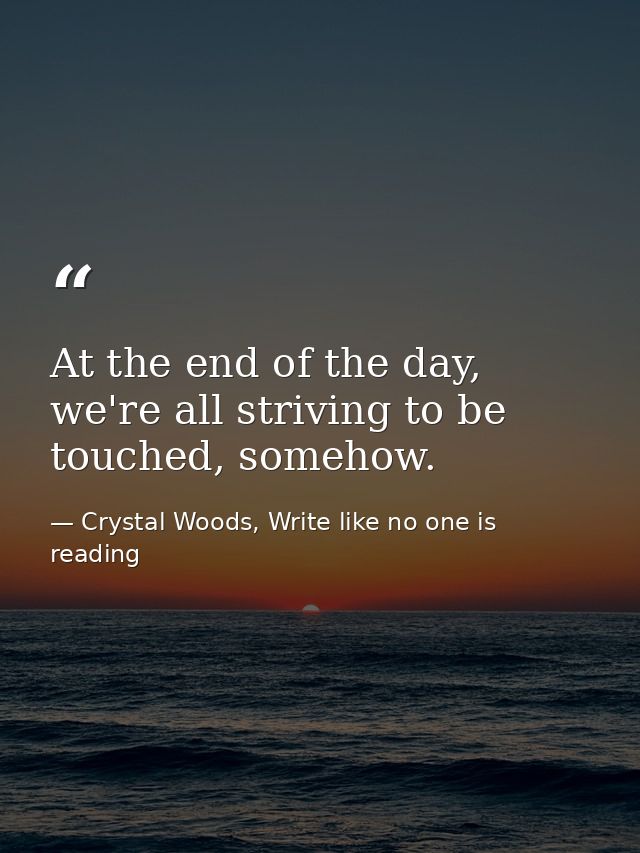 At the end of the day, we're all striving to be touched, somehow. — Crystal Woods, Write like no one is reading