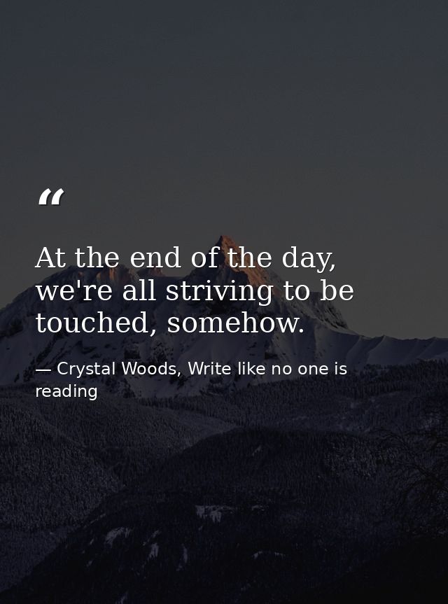 At the end of the day, we're all striving to be touched, somehow. — Crystal Woods, Write like no one is reading