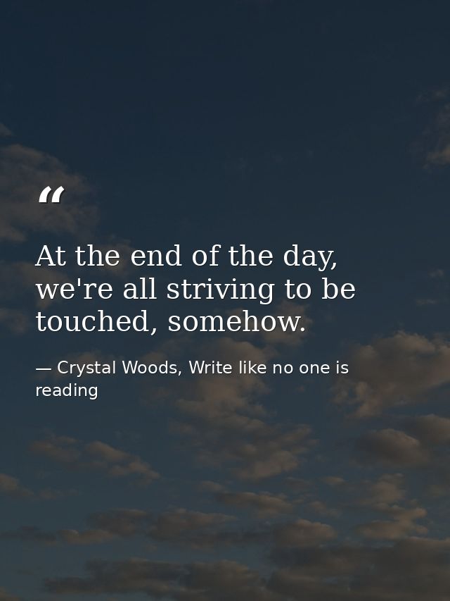 At the end of the day, we're all striving to be touched, somehow. — Crystal Woods, Write like no one is reading