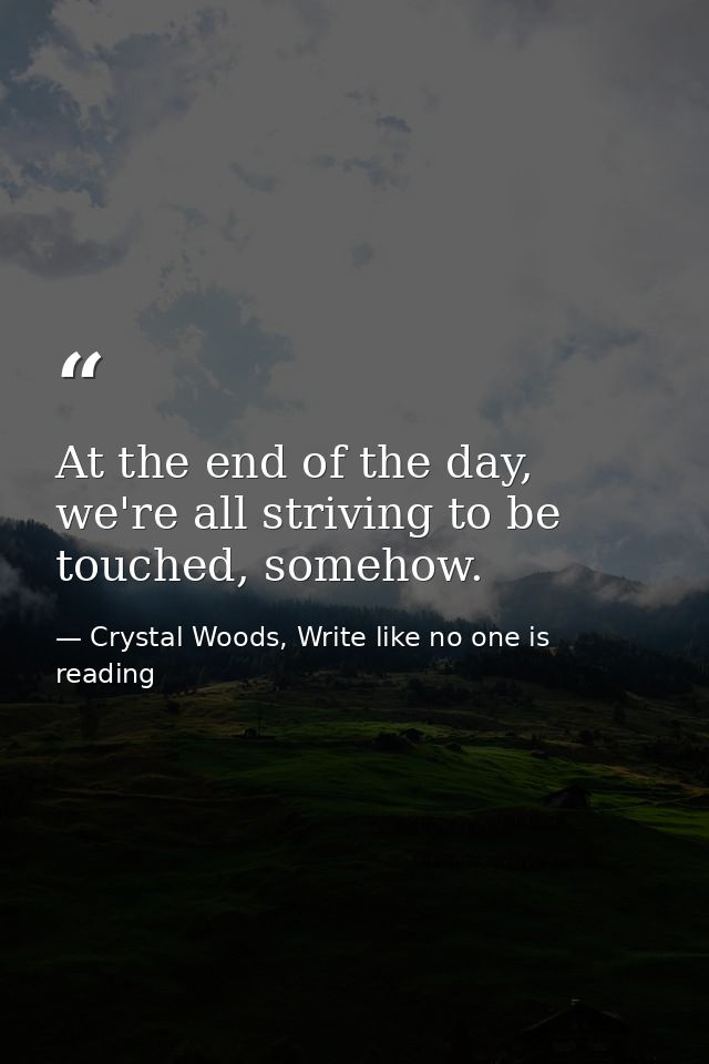 At the end of the day, we're all striving to be touched, somehow. — Crystal Woods, Write like no one is reading