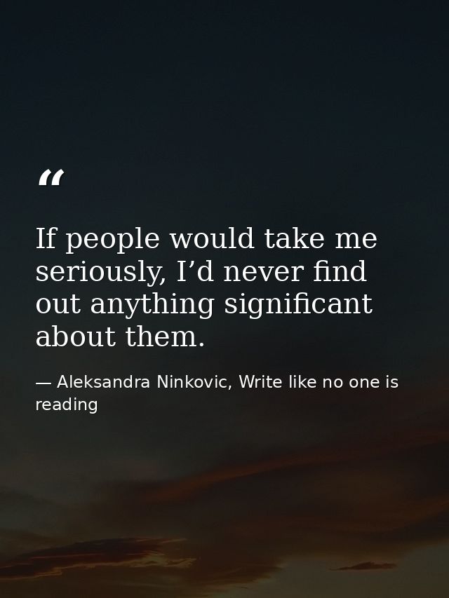 If people would take me seriously, I’d never find out anything significant about them. — Aleksandra Ninkovic, Write like no one is reading