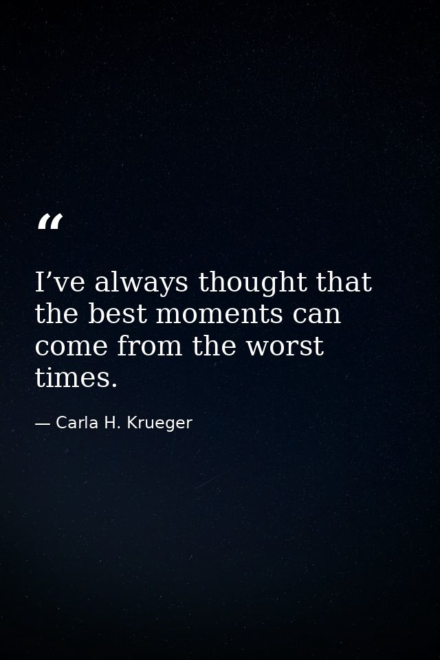 I’ve always thought that the best moments can come from the worst times. — Carla H. Krueger