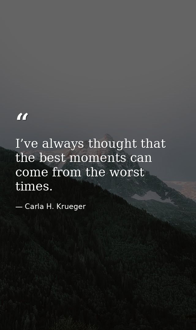 I’ve always thought that the best moments can come from the worst times. — Carla H. Krueger