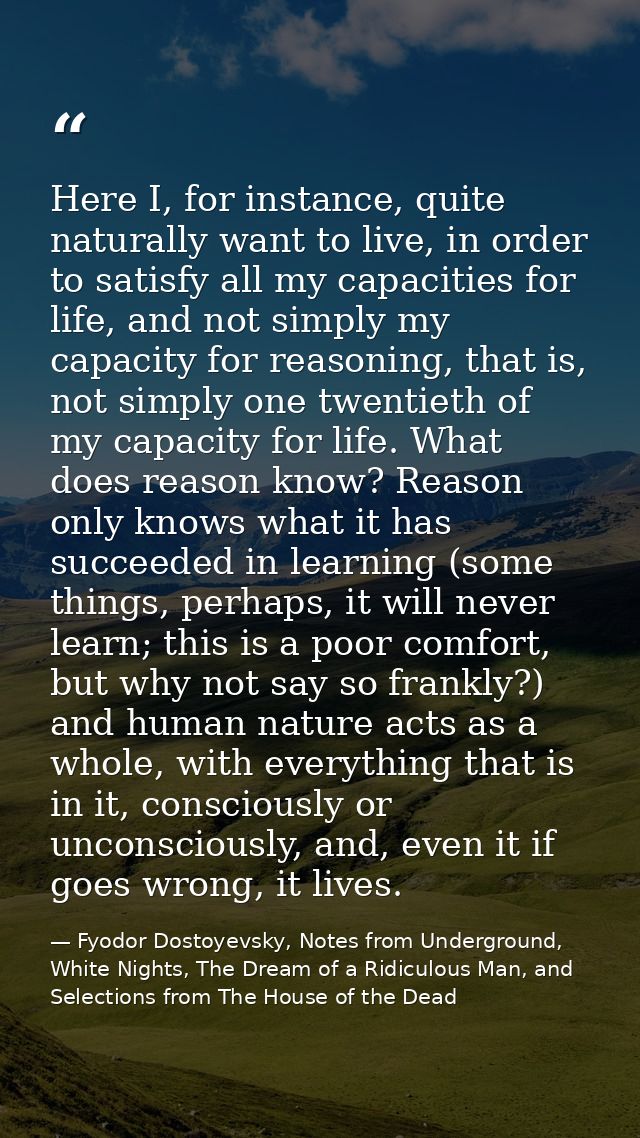 Here I, for instance, quite naturally want to live, in order to satisfy all my capacities for life, and not simply my ca — Fyodor Dostoyevsky, Notes from Underground, White Nights, The Dream of a Ridiculous Man, and Selections from The House of the Dead