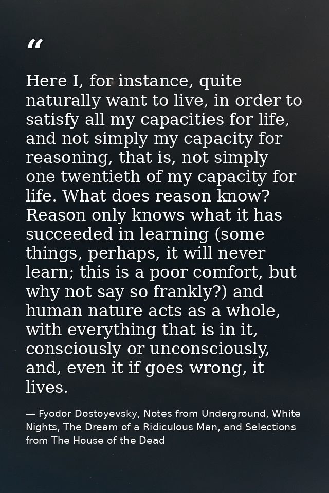 Here I, for instance, quite naturally want to live, in order to satisfy all my capacities for life, and not simply my ca — Fyodor Dostoyevsky, Notes from Underground, White Nights, The Dream of a Ridiculous Man, and Selections from The House of the Dead