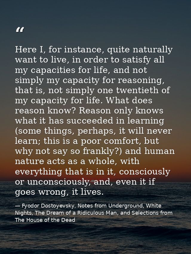 Here I, for instance, quite naturally want to live, in order to satisfy all my capacities for life, and not simply my ca — Fyodor Dostoyevsky, Notes from Underground, White Nights, The Dream of a Ridiculous Man, and Selections from The House of the Dead