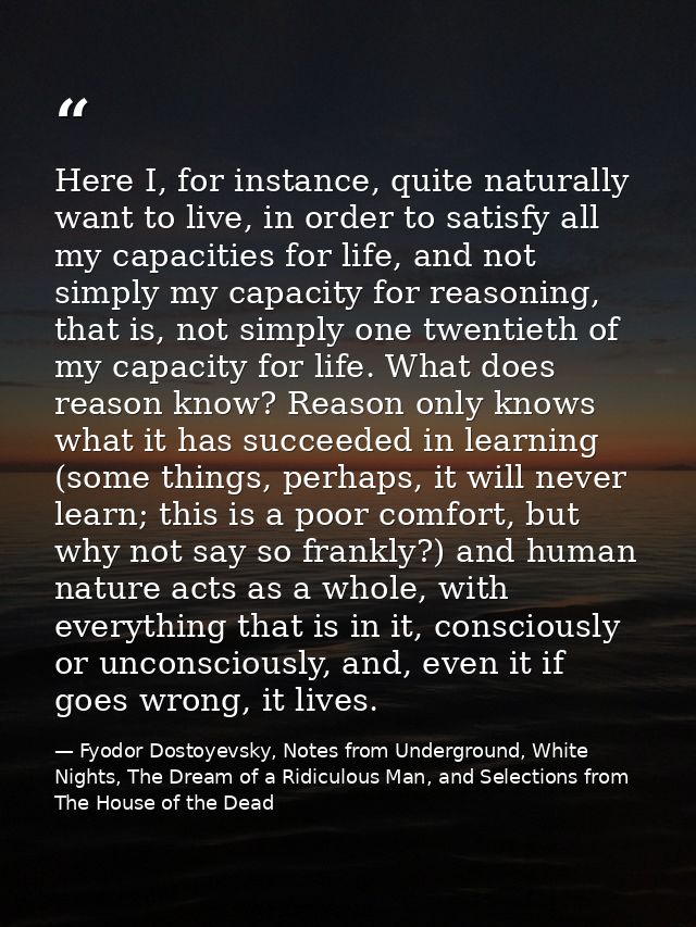 Here I, for instance, quite naturally want to live, in order to satisfy all my capacities for life, and not simply my ca — Fyodor Dostoyevsky, Notes from Underground, White Nights, The Dream of a Ridiculous Man, and Selections from The House of the Dead