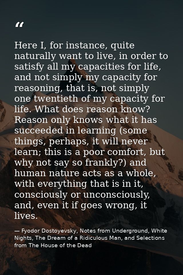 Here I, for instance, quite naturally want to live, in order to satisfy all my capacities for life, and not simply my ca — Fyodor Dostoyevsky, Notes from Underground, White Nights, The Dream of a Ridiculous Man, and Selections from The House of the Dead