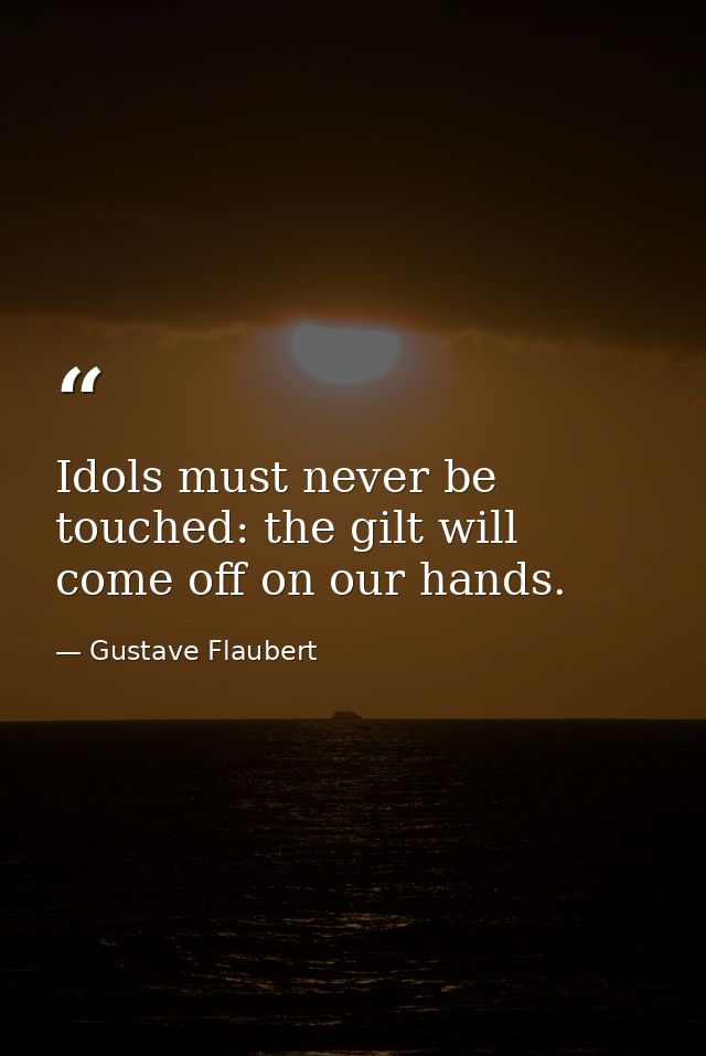 Idols must never be touched: the gilt will come off on our hands. — Gustave Flaubert