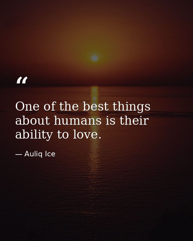 One of the best things about humans is their ability to love. — Auliq Ice