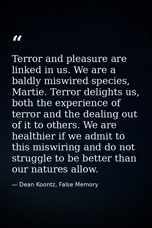 Terror and pleasure are linked in us. We are a baldly miswired species, Martie. Terror delights us, both the experience  — Dean Koontz, False Memory