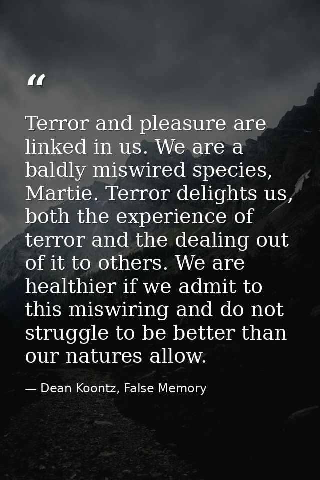 Terror and pleasure are linked in us. We are a baldly miswired species, Martie. Terror delights us, both the experience  — Dean Koontz, False Memory