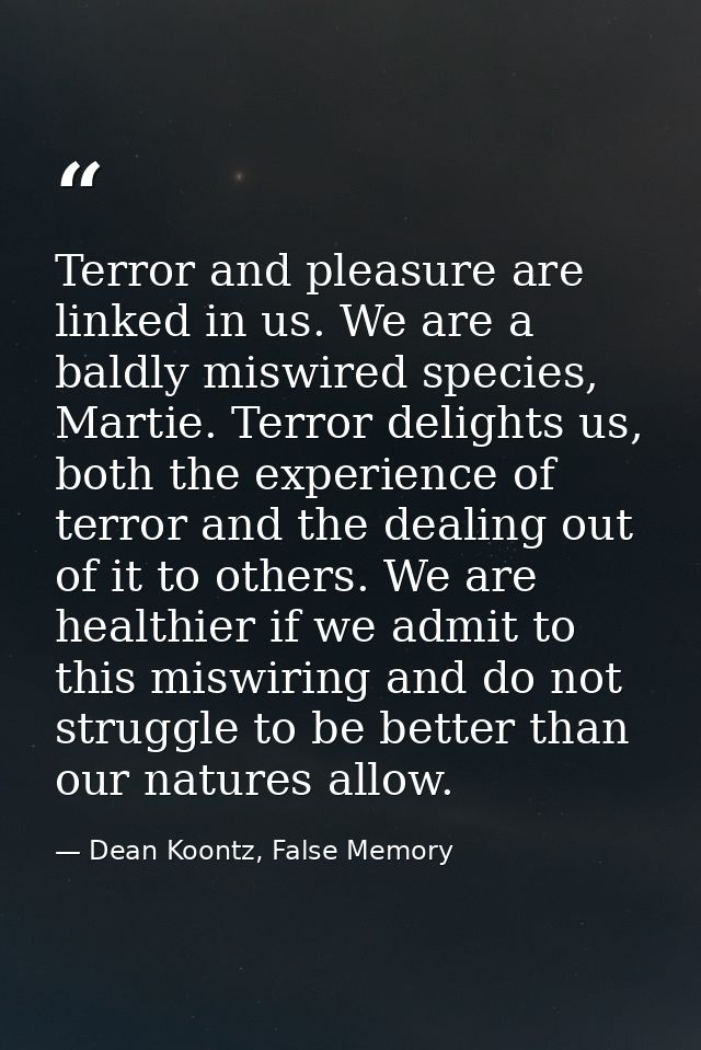 Terror and pleasure are linked in us. We are a baldly miswired species, Martie. Terror delights us, both the experience  — Dean Koontz, False Memory