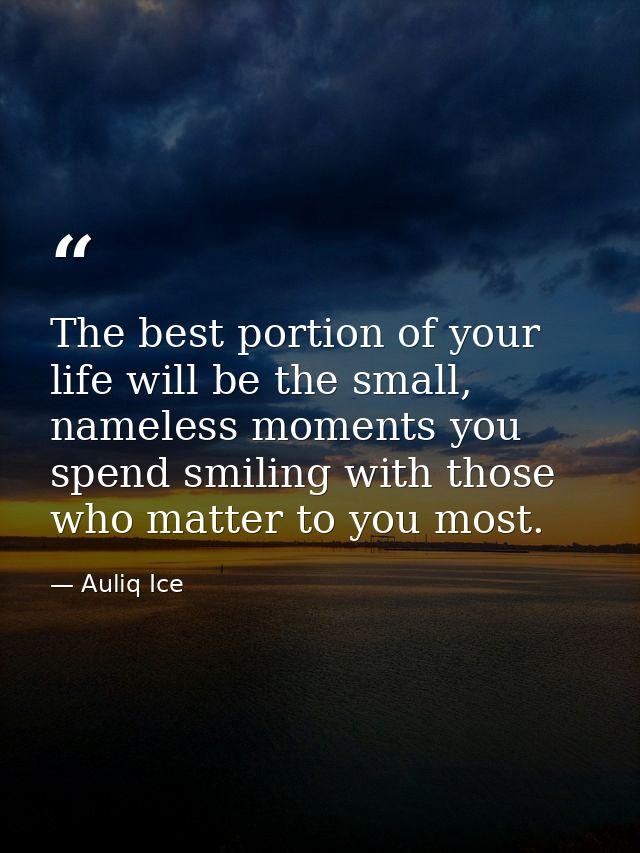 The best portion of your life will be the small, nameless moments you spend smiling with those who matter to you most. — Auliq Ice