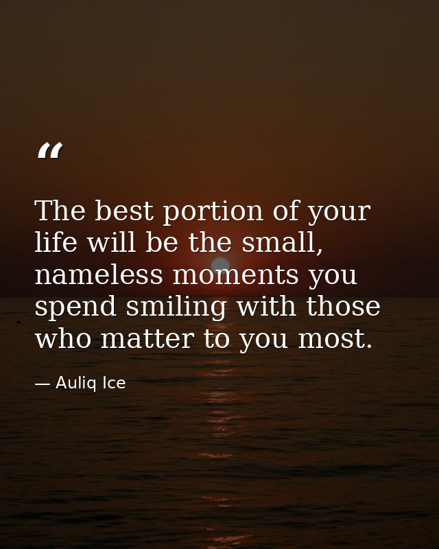 The best portion of your life will be the small, nameless moments you spend smiling with those who matter to you most. — Auliq Ice