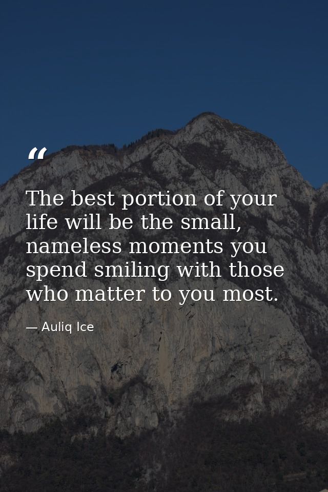 The best portion of your life will be the small, nameless moments you spend smiling with those who matter to you most. — Auliq Ice