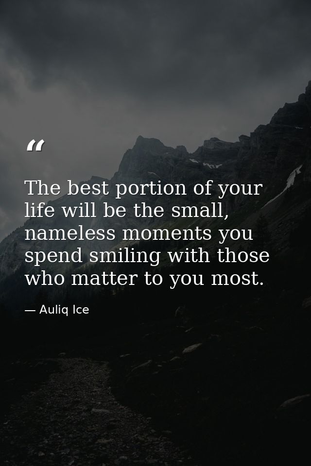 The best portion of your life will be the small, nameless moments you spend smiling with those who matter to you most. — Auliq Ice