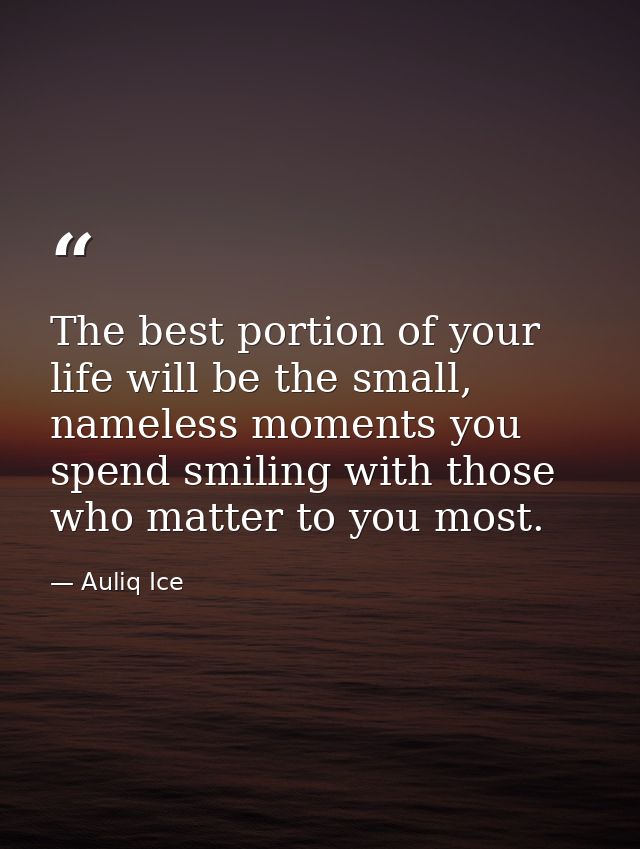 The best portion of your life will be the small, nameless moments you spend smiling with those who matter to you most. — Auliq Ice