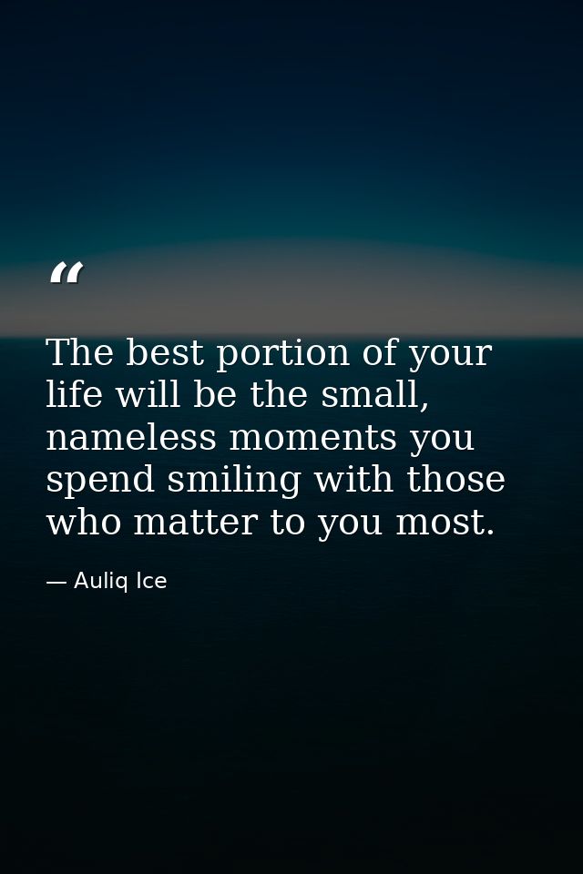 The best portion of your life will be the small, nameless moments you spend smiling with those who matter to you most. — Auliq Ice