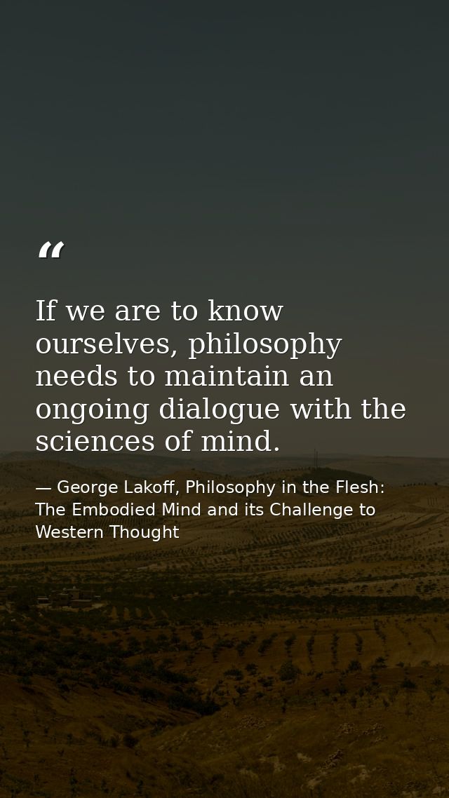 If we are to know ourselves, philosophy needs to maintain an ongoing dialogue with the sciences of mind. — George Lakoff, Philosophy in the Flesh: The Embodied Mind and its Challenge to Western Thought
