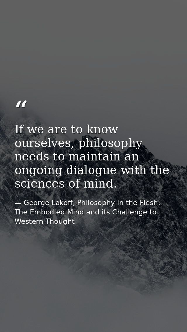 If we are to know ourselves, philosophy needs to maintain an ongoing dialogue with the sciences of mind. — George Lakoff, Philosophy in the Flesh: The Embodied Mind and its Challenge to Western Thought
