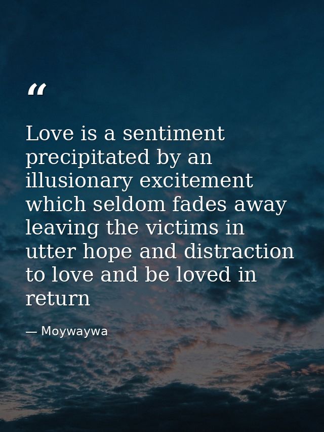 Love is a sentiment precipitated by an illusionary excitement which seldom fades away leaving the victims in utter hope  — Moywaywa