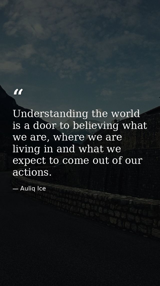 Understanding the world is a door to believing what we are, where we are living in and what we expect to come out of our — Auliq Ice