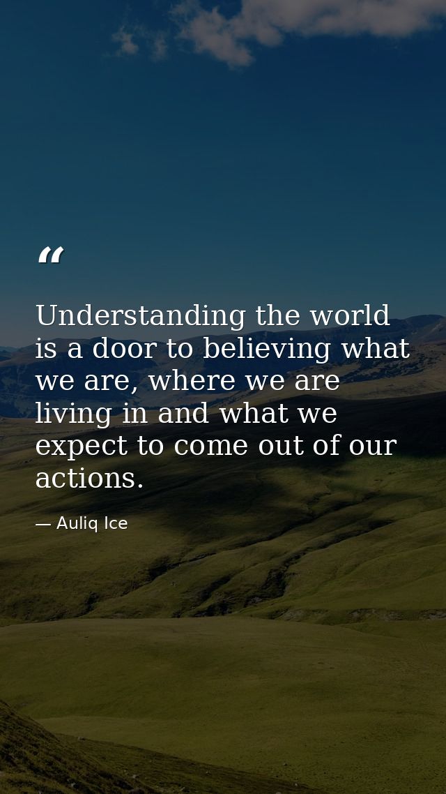 Understanding the world is a door to believing what we are, where we are living in and what we expect to come out of our — Auliq Ice